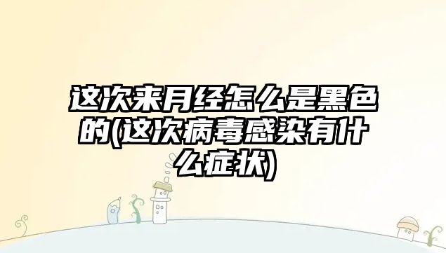 這次來月經(jīng)怎么是黑色的(這次病毒感染有什么癥狀)