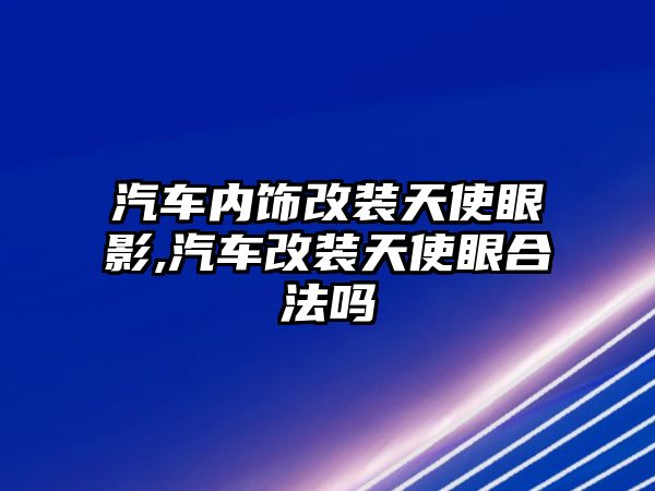 汽車內(nèi)飾改裝天使眼影,汽車改裝天使眼合法嗎