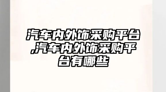 汽車內(nèi)外飾采購平臺,汽車內(nèi)外飾采購平臺有哪些