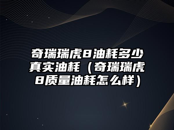 奇瑞瑞虎8油耗多少真實油耗（奇瑞瑞虎8質量油耗怎么樣）