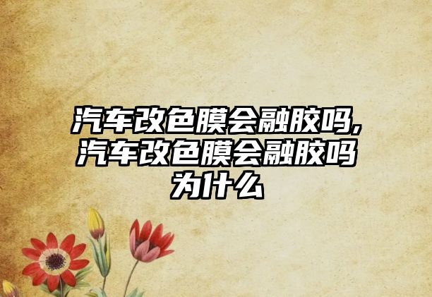 汽車改色膜會融膠嗎,汽車改色膜會融膠嗎為什么