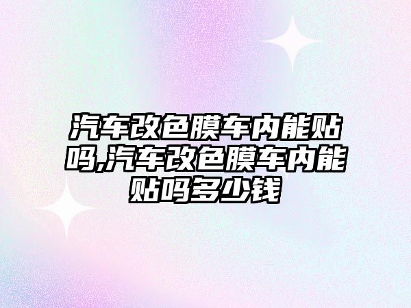 汽車改色膜車內(nèi)能貼嗎,汽車改色膜車內(nèi)能貼嗎多少錢