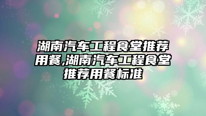 湖南汽車工程食堂推薦用餐,湖南汽車工程食堂推薦用餐標(biāo)準(zhǔn)