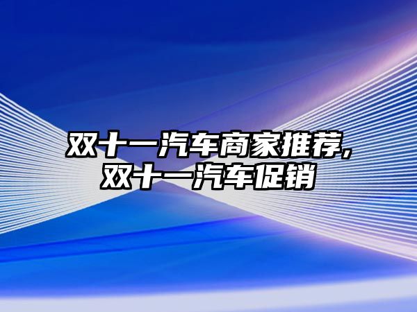 雙十一汽車商家推薦,雙十一汽車促銷