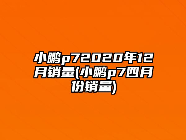 小鵬p72020年12月銷量(小鵬p7四月份銷量)