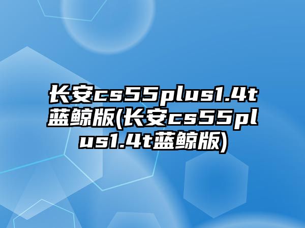 長安cs55plus1.4t藍(lán)鯨版(長安cs55plus1.4t藍(lán)鯨版)