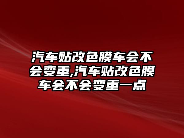 汽車貼改色膜車會不會變重,汽車貼改色膜車會不會變重一點