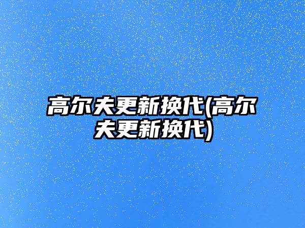 高爾夫更新?lián)Q代(高爾夫更新?lián)Q代)