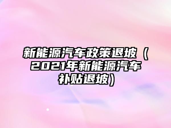 新能源汽車政策退坡（2021年新能源汽車補(bǔ)貼退坡）