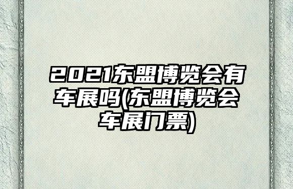 2021東盟博覽會(huì)有車展嗎(東盟博覽會(huì)車展門票)