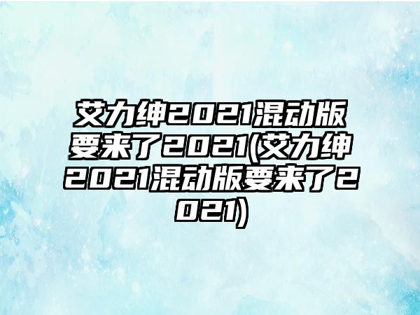 艾力紳2021混動版要來了2021(艾力紳2021混動版要來了2021)