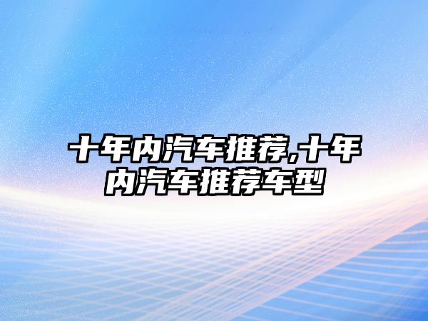 十年內(nèi)汽車推薦,十年內(nèi)汽車推薦車型