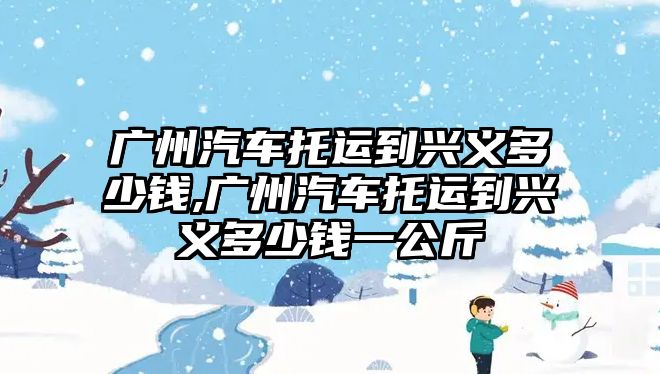 廣州汽車托運到興義多少錢,廣州汽車托運到興義多少錢一公斤