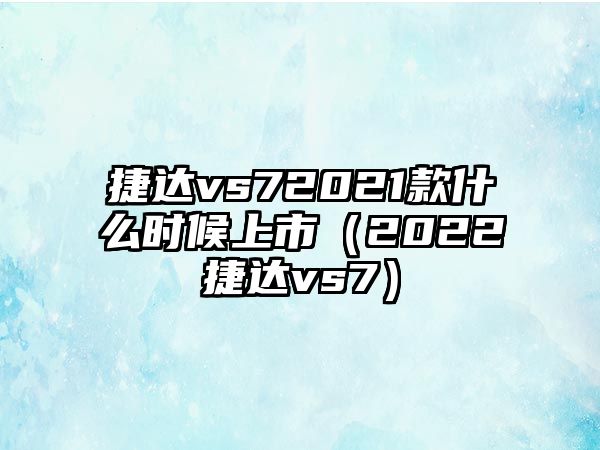 捷達(dá)vs72021款什么時候上市（2022捷達(dá)vs7）