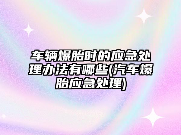 車輛爆胎時(shí)的應(yīng)急處理辦法有哪些(汽車爆胎應(yīng)急處理)