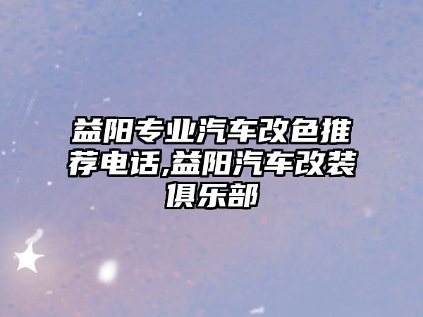 益陽專業(yè)汽車改色推薦電話,益陽汽車改裝俱樂部