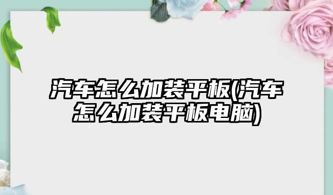 汽車怎么加裝平板(汽車怎么加裝平板電腦)