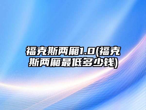 ?？怂箖蓭?.0(福克斯兩廂最低多少錢)