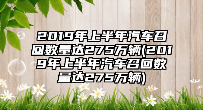 2019年上半年汽車(chē)召回?cái)?shù)量達(dá)275萬(wàn)輛(2019年上半年汽車(chē)召回?cái)?shù)量達(dá)275萬(wàn)輛)