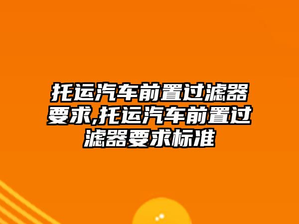 托運(yùn)汽車前置過濾器要求,托運(yùn)汽車前置過濾器要求標(biāo)準(zhǔn)