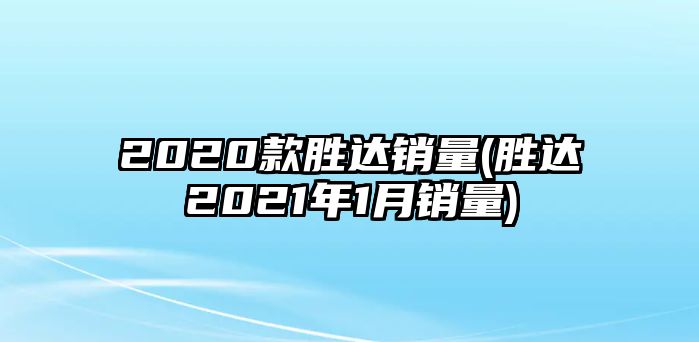 2020款勝達(dá)銷量(勝達(dá)2021年1月銷量)