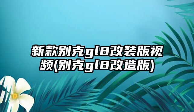 新款別克gl8改裝版視頻(別克gl8改造版)