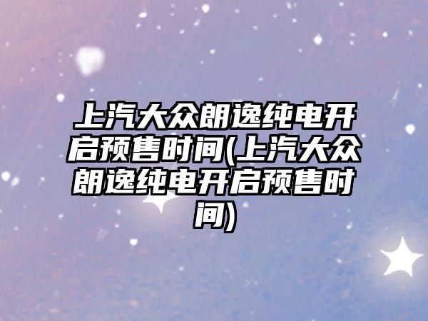 上汽大眾朗逸純電開啟預售時間(上汽大眾朗逸純電開啟預售時間)