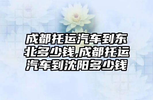 成都托運汽車到東北多少錢,成都托運汽車到沈陽多少錢