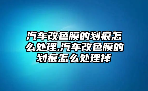 汽車改色膜的劃痕怎么處理,汽車改色膜的劃痕怎么處理掉