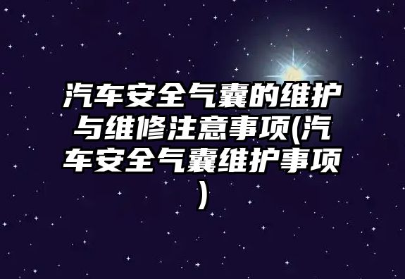 汽車安全氣囊的維護(hù)與維修注意事項(xiàng)(汽車安全氣囊維護(hù)事項(xiàng))