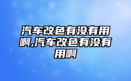 汽車改色有沒有用啊,汽車改色有沒有用啊