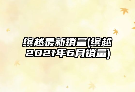 繽越最新銷(xiāo)量(繽越2021年6月銷(xiāo)量)