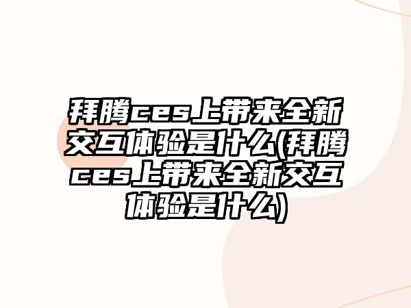 拜騰ces上帶來(lái)全新交互體驗(yàn)是什么(拜騰ces上帶來(lái)全新交互體驗(yàn)是什么)