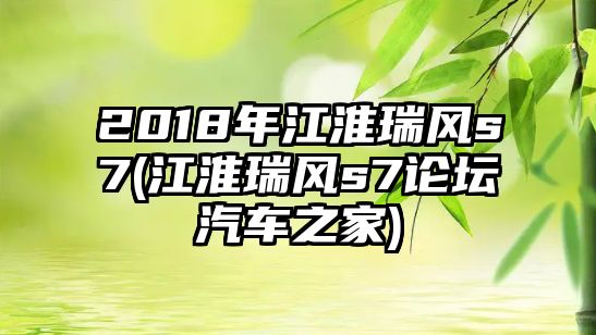 2018年江淮瑞風(fēng)s7(江淮瑞風(fēng)s7論壇汽車之家)