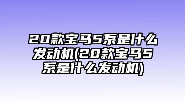 20款寶馬5系是什么發(fā)動(dòng)機(jī)(20款寶馬5系是什么發(fā)動(dòng)機(jī))