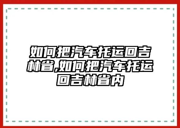 如何把汽車托運回吉林省,如何把汽車托運回吉林省內(nèi)