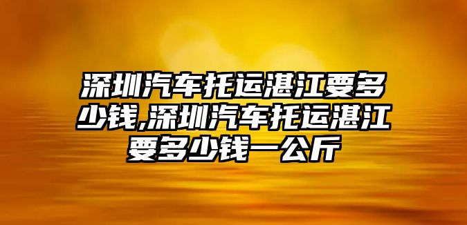 深圳汽車托運(yùn)湛江要多少錢,深圳汽車托運(yùn)湛江要多少錢一公斤