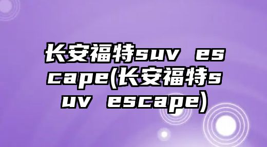 長安福特suv escape(長安福特suv escape)