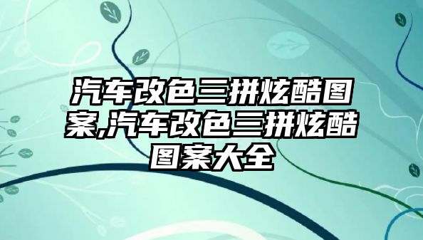 汽車改色三拼炫酷圖案,汽車改色三拼炫酷圖案大全