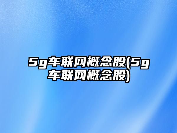 5g車聯(lián)網(wǎng)概念股(5g車聯(lián)網(wǎng)概念股)