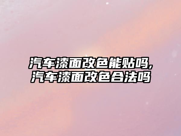 汽車漆面改色能貼嗎,汽車漆面改色合法嗎