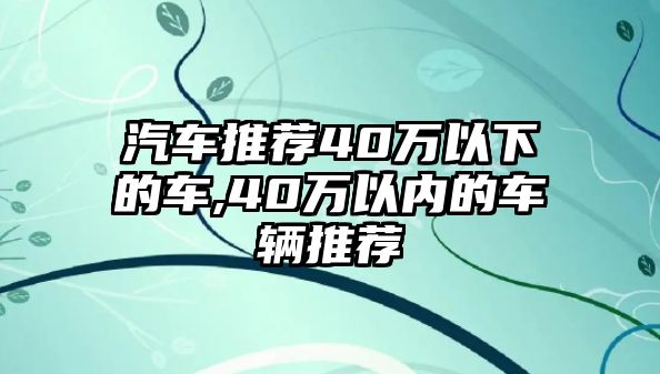 汽車推薦40萬(wàn)以下的車,40萬(wàn)以內(nèi)的車輛推薦