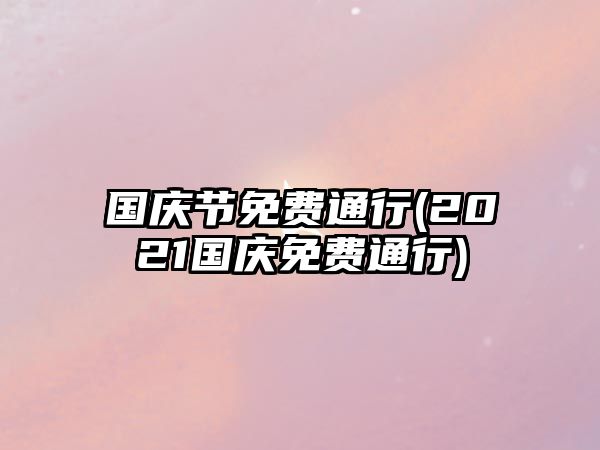 國慶節(jié)免費通行(2021國慶免費通行)