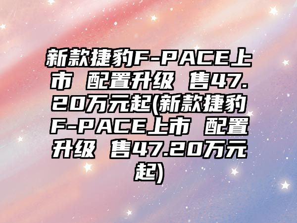 新款捷豹F-PACE上市 配置升級(jí) 售47.20萬元起(新款捷豹F-PACE上市 配置升級(jí) 售47.20萬元起)