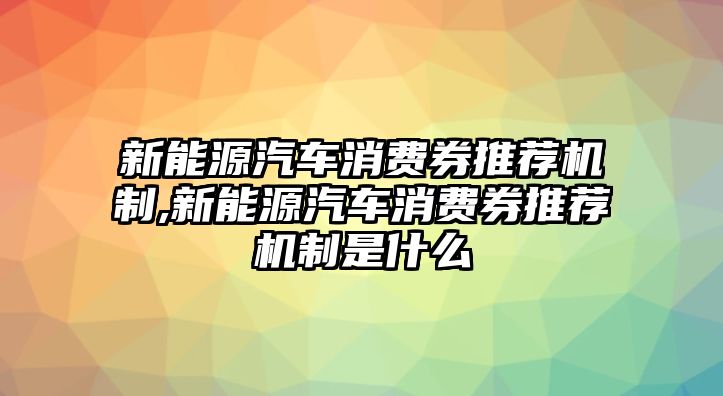 新能源汽車消費(fèi)券推薦機(jī)制,新能源汽車消費(fèi)券推薦機(jī)制是什么