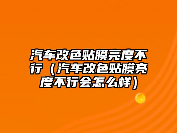 汽車改色貼膜亮度不行（汽車改色貼膜亮度不行會(huì)怎么樣）