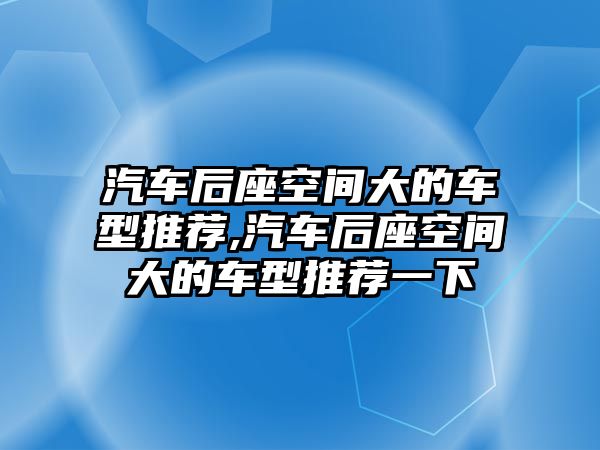 汽車后座空間大的車型推薦,汽車后座空間大的車型推薦一下