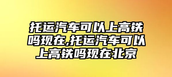 托運汽車可以上高鐵嗎現(xiàn)在,托運汽車可以上高鐵嗎現(xiàn)在北京