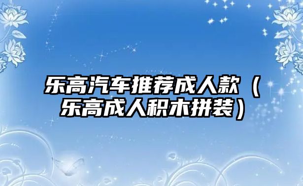 樂(lè)高汽車推薦成人款（樂(lè)高成人積木拼裝）