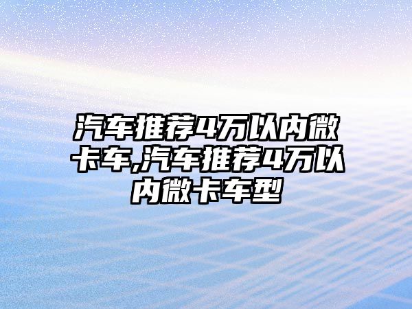 汽車推薦4萬以內(nèi)微卡車,汽車推薦4萬以內(nèi)微卡車型